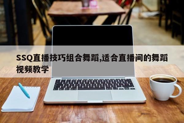SSQ直播技巧组合舞蹈,适合直播间的舞蹈视频教学