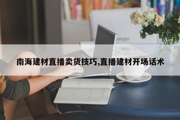 南海建材直播卖货技巧,直播建材开场话术