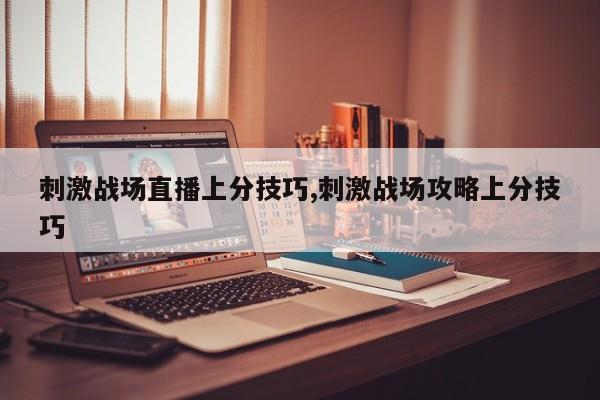 刺激战场直播上分技巧,刺激战场攻略上分技巧