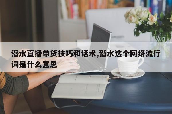 潜水直播带货技巧和话术,潜水这个网络流行词是什么意思