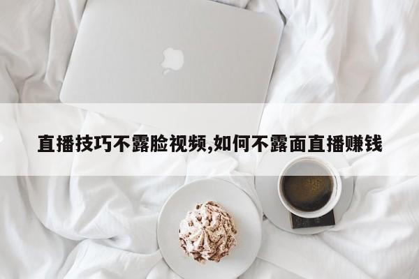 直播技巧不露脸视频,如何不露面直播赚钱