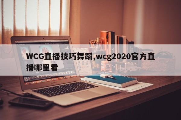 WCG直播技巧舞蹈,wcg2020官方直播哪里看