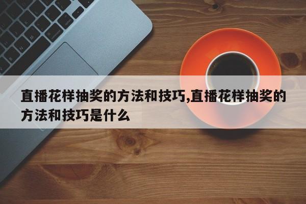 直播花样抽奖的方法和技巧,直播花样抽奖的方法和技巧是什么