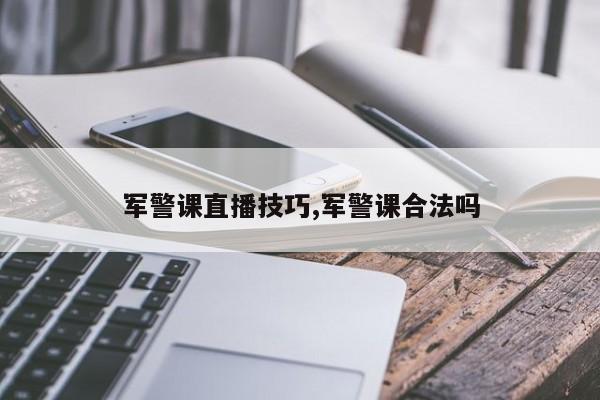 军警课直播技巧,军警课合法吗
