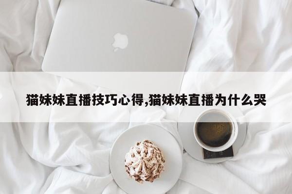猫妹妹直播技巧心得,猫妹妹直播为什么哭