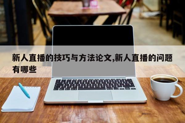 新人直播的技巧与方法论文,新人直播的问题有哪些