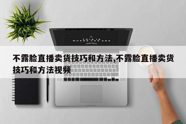 不露脸直播卖货技巧和方法,不露脸直播卖货技巧和方法视频