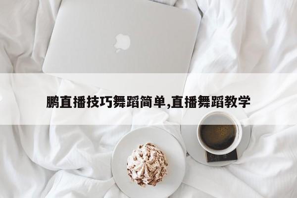 鹏直播技巧舞蹈简单,直播舞蹈教学