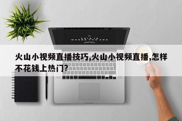 火山小视频直播技巧,火山小视频直播,怎样不花钱上热门?