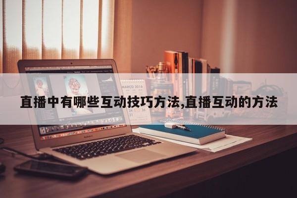 直播中有哪些互动技巧方法,直播互动的方法
