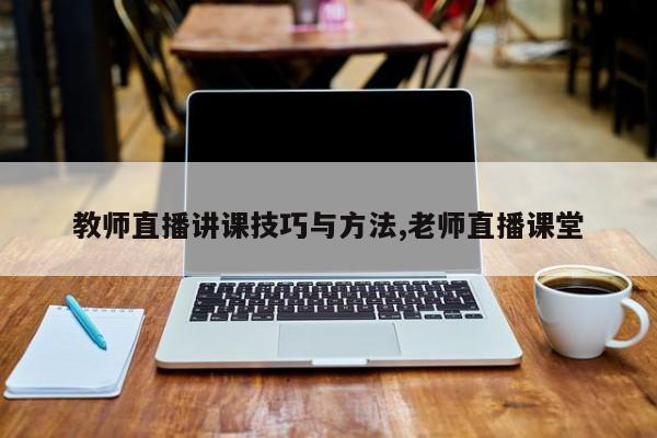 教师直播讲课技巧与方法,老师直播课堂