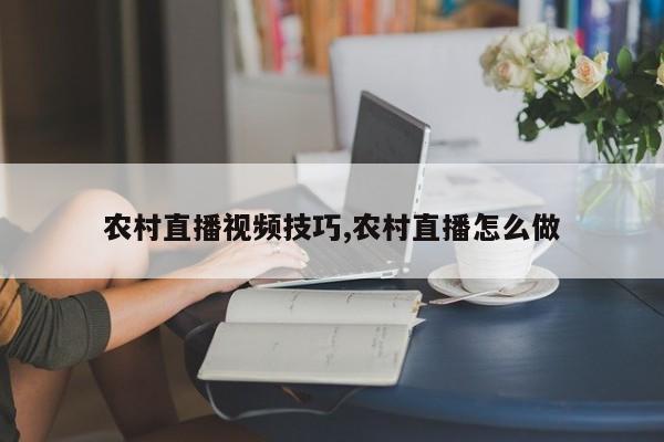 农村直播视频技巧,农村直播怎么做