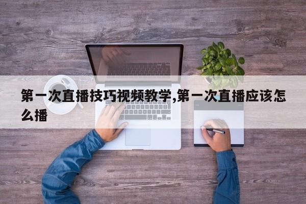 第一次直播技巧视频教学,第一次直播应该怎么播
