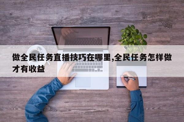 做全民任务直播技巧在哪里,全民任务怎样做才有收益
