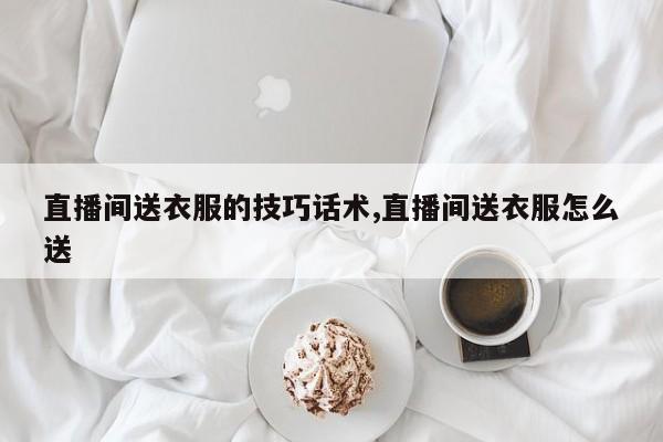 直播间送衣服的技巧话术,直播间送衣服怎么送