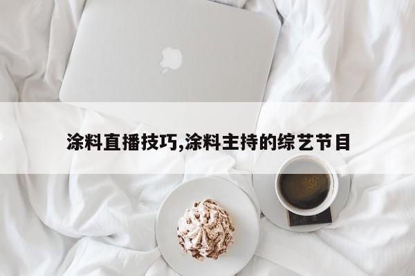 涂料直播技巧,涂料主持的综艺节目