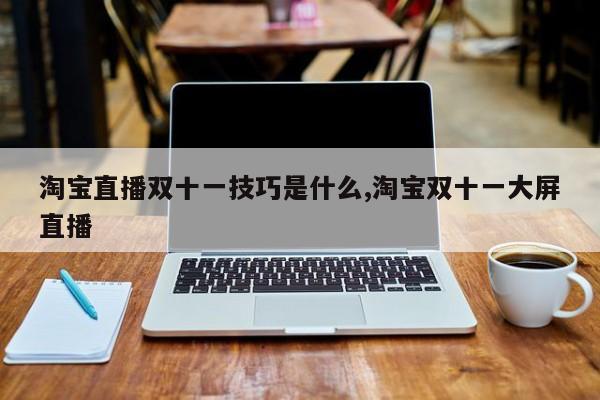 淘宝直播双十一技巧是什么,淘宝双十一大屏直播