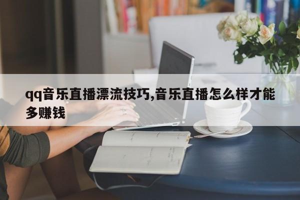 qq音乐直播漂流技巧,音乐直播怎么样才能多赚钱