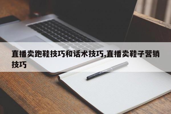 直播卖跑鞋技巧和话术技巧,直播卖鞋子营销技巧