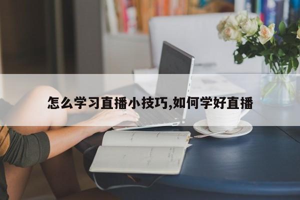 怎么学习直播小技巧,如何学好直播