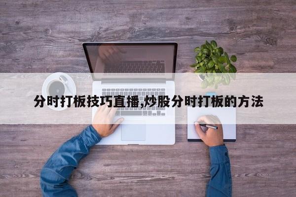 分时打板技巧直播,炒股分时打板的方法