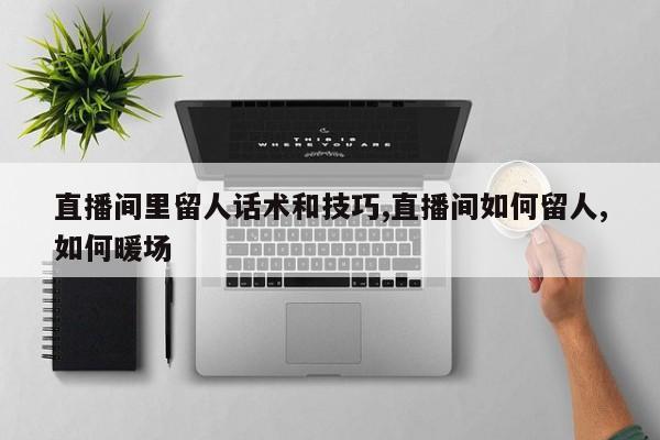 直播间里留人话术和技巧,直播间如何留人,如何暖场