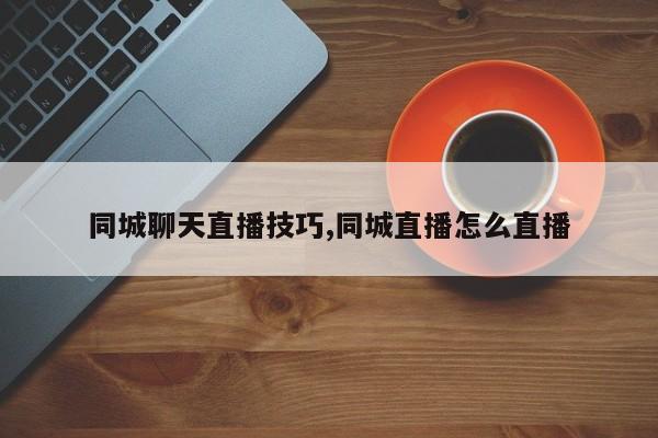 同城聊天直播技巧,同城直播怎么直播