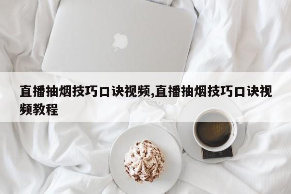直播抽烟技巧口诀视频,直播抽烟技巧口诀视频教程