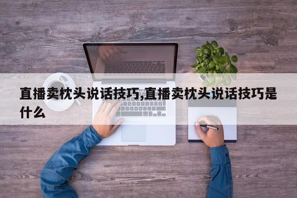 直播卖枕头说话技巧,直播卖枕头说话技巧是什么
