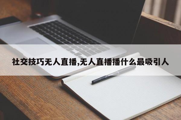 社交技巧无人直播,无人直播播什么最吸引人