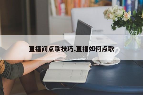 直播间点歌技巧,直播如何点歌