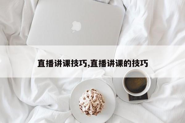 直播讲课技巧,直播讲课的技巧