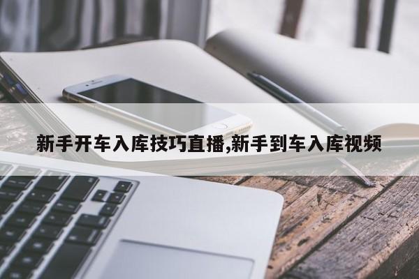 新手开车入库技巧直播,新手到车入库视频