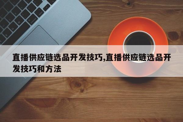 直播供应链选品开发技巧,直播供应链选品开发技巧和方法