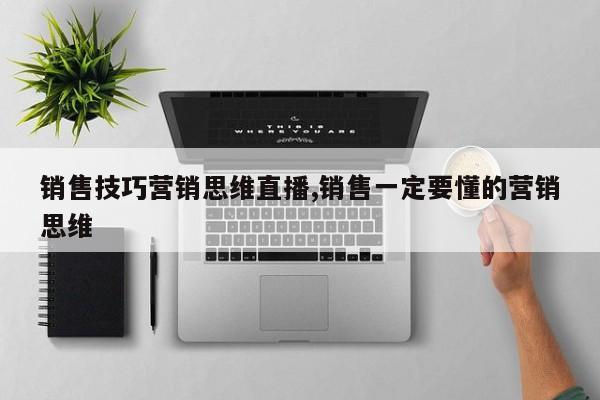 销售技巧营销思维直播,销售一定要懂的营销思维