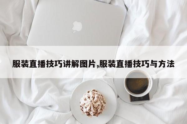 服装直播技巧讲解图片,服装直播技巧与方法