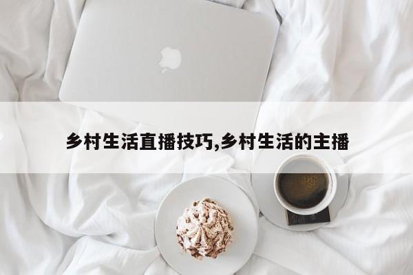 乡村生活直播技巧,乡村生活的主播