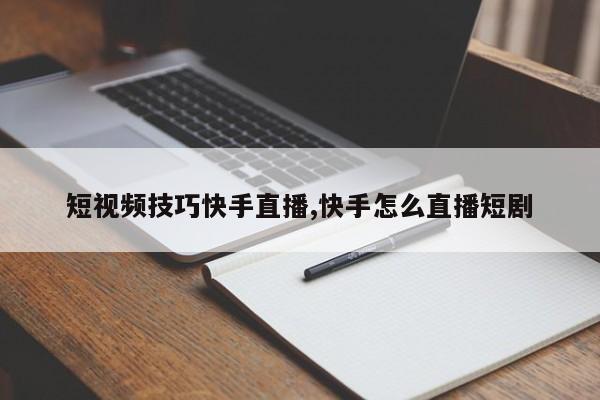 短视频技巧快手直播,快手怎么直播短剧