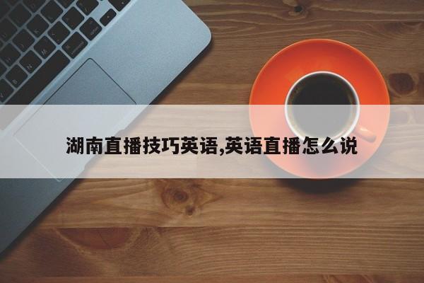湖南直播技巧英语,英语直播怎么说
