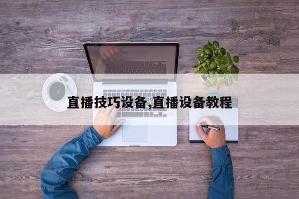 直播技巧设备,直播设备教程