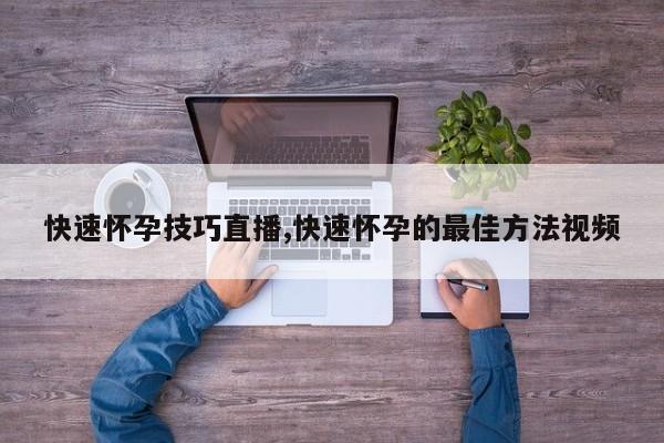 快速怀孕技巧直播,快速怀孕的最佳方法视频