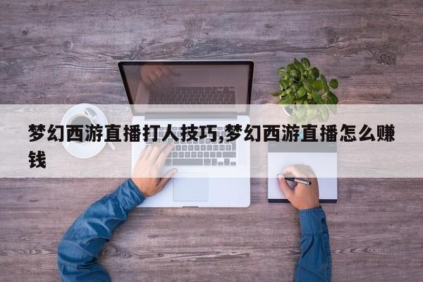 梦幻西游直播打人技巧,梦幻西游直播怎么赚钱