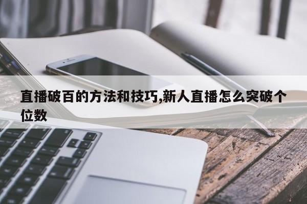 直播破百的方法和技巧,新人直播怎么突破个位数