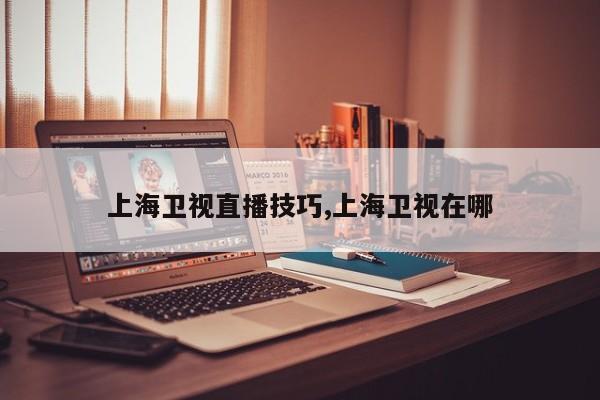 上海卫视直播技巧,上海卫视在哪