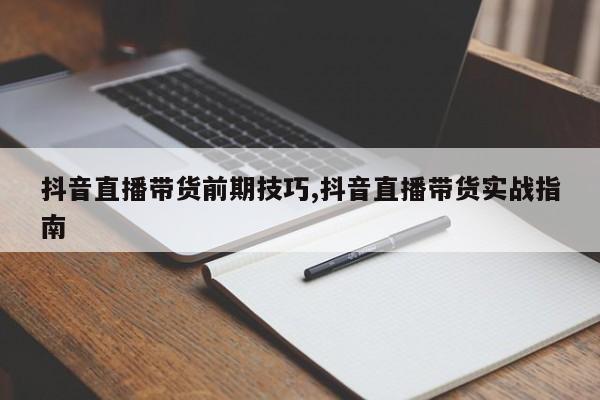 抖音直播带货前期技巧,抖音直播带货实战指南