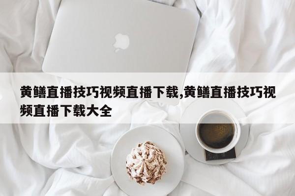 黄鳝直播技巧视频直播下载,黄鳝直播技巧视频直播下载大全
