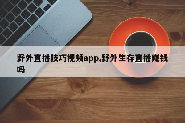 野外直播技巧视频app,野外生存直播赚钱吗