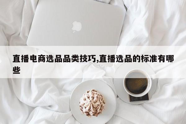 直播电商选品品类技巧,直播选品的标准有哪些