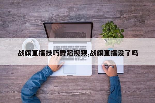 战旗直播技巧舞蹈视频,战旗直播没了吗