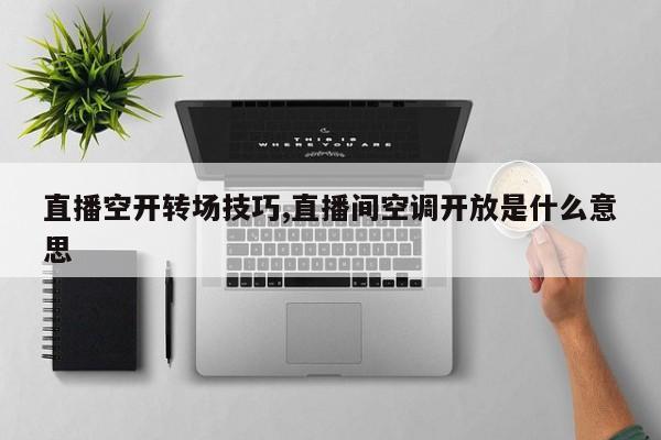 直播空开转场技巧,直播间空调开放是什么意思